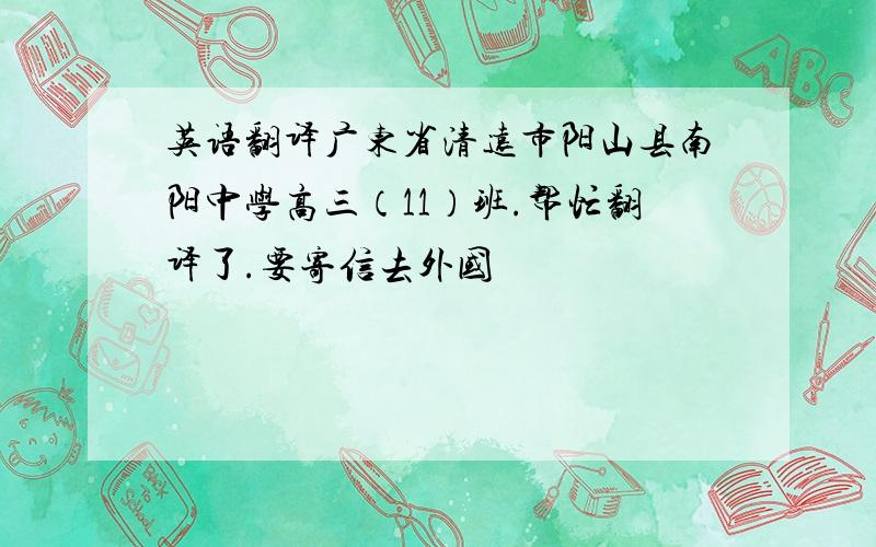 英语翻译广东省清远市阳山县南阳中学高三（11）班.帮忙翻译了.要寄信去外国