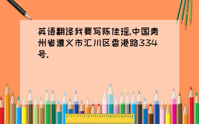 英语翻译我要写陈佳瑶,中国贵州省遵义市汇川区香港路334号.