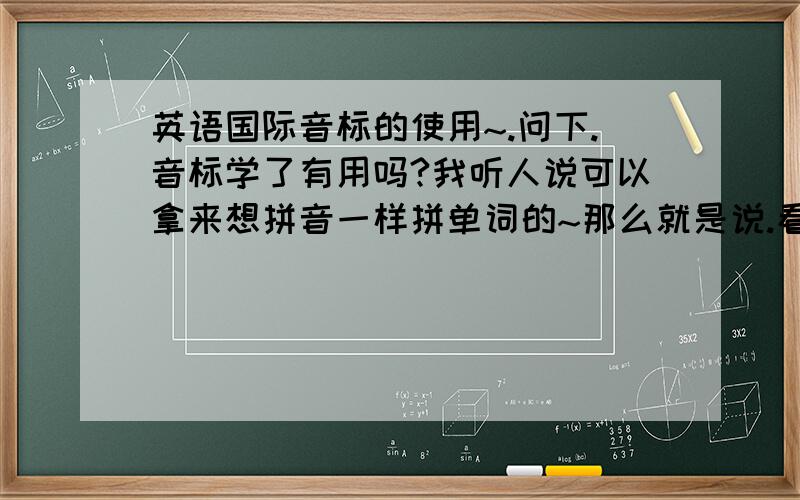 英语国际音标的使用~.问下.音标学了有用吗?我听人说可以拿来想拼音一样拼单词的~那么就是说.看到一个单词要是会读就能写出他的音标~而看到音标就能拼写出那个单词咯?那么音标和26字母