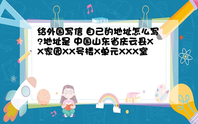 给外国写信 自己的地址怎么写?地址是 中国山东省庆云县XX家园XX号楼X单元XXX室