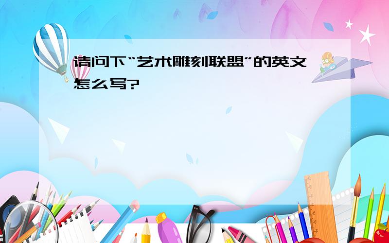 请问下“艺术雕刻联盟”的英文怎么写?