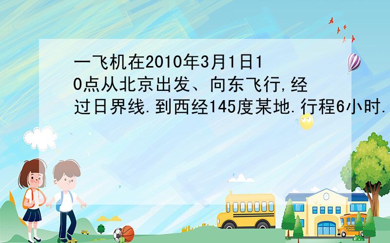 一飞机在2010年3月1日10点从北京出发、向东飞行,经过日界线.到西经145度某地.行程6小时.问到达所在...一飞机在2010年3月1日10点从北京出发、向东飞行,经过日界线.到西经145度某地.行程6小时.