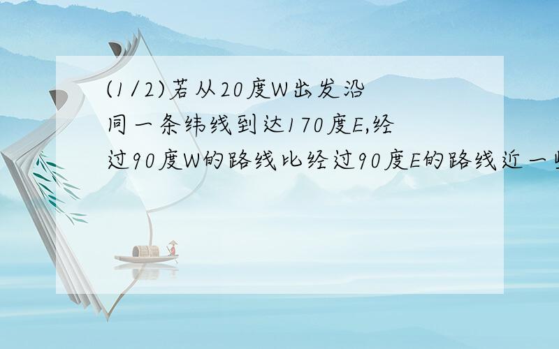 (1/2)若从20度W出发沿同一条纬线到达170度E,经过90度W的路线比经过90度E的路线近一些”,为...(1/2)若从20度W出发沿同一条纬线到达170度E,经过90度W的路线比经过90度E的路线近一些”,为什么?