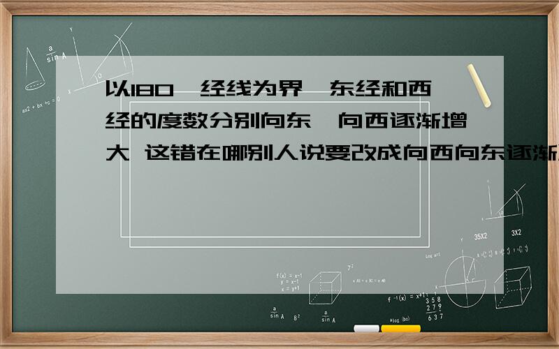 以180°经线为界,东经和西经的度数分别向东、向西逐渐增大 这错在哪别人说要改成向西向东逐渐减小但这不是一样的么