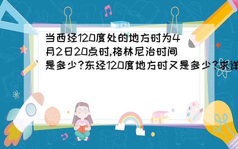 当西经120度处的地方时为4月2日20点时,格林尼治时间是多少?东经120度地方时又是多少?求详解.关于东西经有点搞不清楚,0度经线和120°经线相差多少度?120度吗?