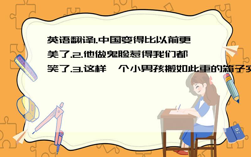 英语翻译1.中国变得比以前更美了.2.他做鬼脸惹得我们都笑了.3.这样一个小男孩搬如此重的箱子实在太难了.4.杭州以西湖闻名.5.他积极投身于工作中.6.他很早就起床了,以便上学不迟到.7.请不