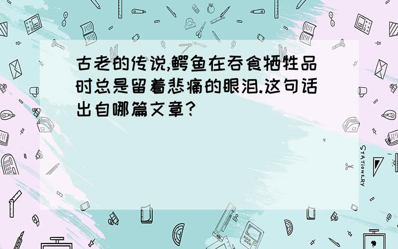 古老的传说,鳄鱼在吞食牺牲品时总是留着悲痛的眼泪.这句话出自哪篇文章?