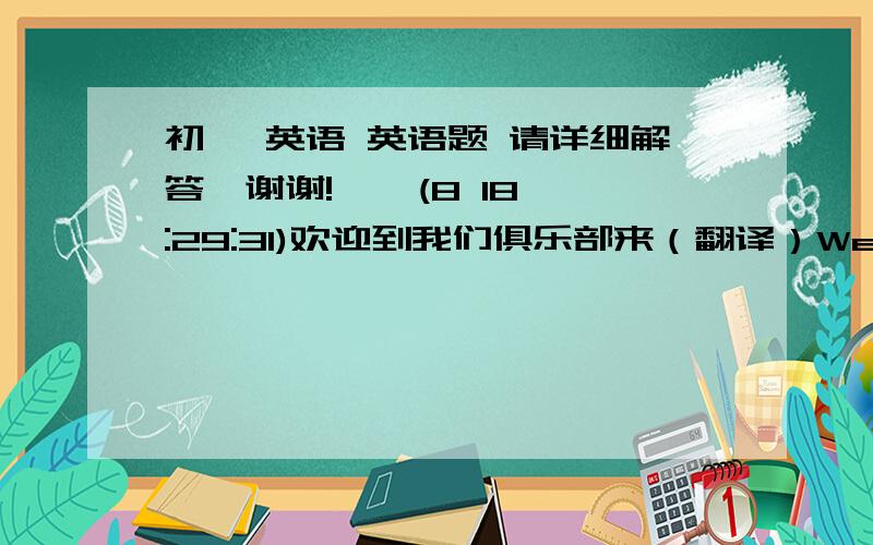 初一 英语 英语题 请详细解答,谢谢!    (8 18:29:31)欢迎到我们俱乐部来（翻译）We work nine hours each day on weekends.(翻译）