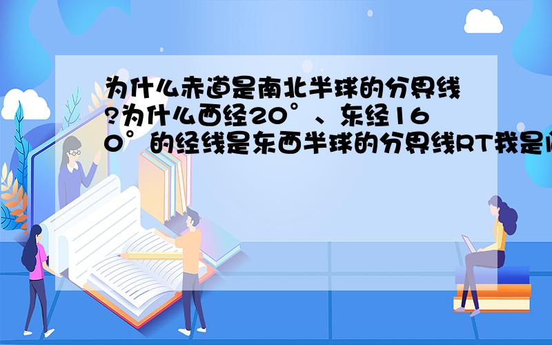 为什么赤道是南北半球的分界线?为什么西经20°、东经160°的经线是东西半球的分界线RT我是问为什么