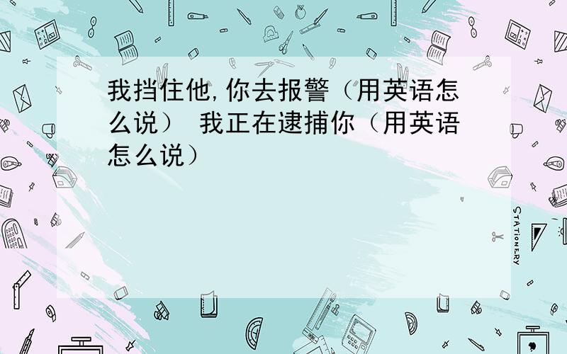 我挡住他,你去报警（用英语怎么说） 我正在逮捕你（用英语怎么说）