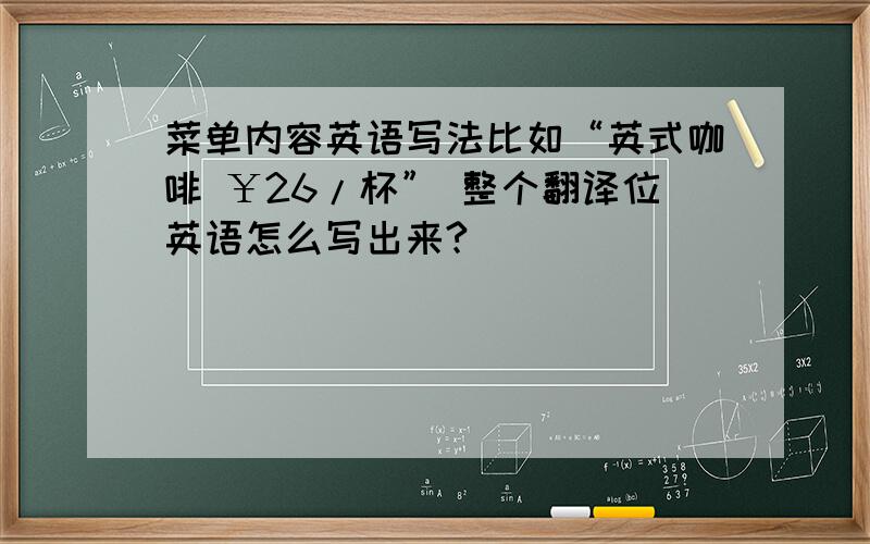 菜单内容英语写法比如“英式咖啡 ￥26/杯” 整个翻译位英语怎么写出来?