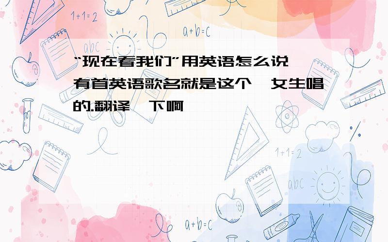 “现在看我们”用英语怎么说,有首英语歌名就是这个、女生唱的.翻译一下啊…