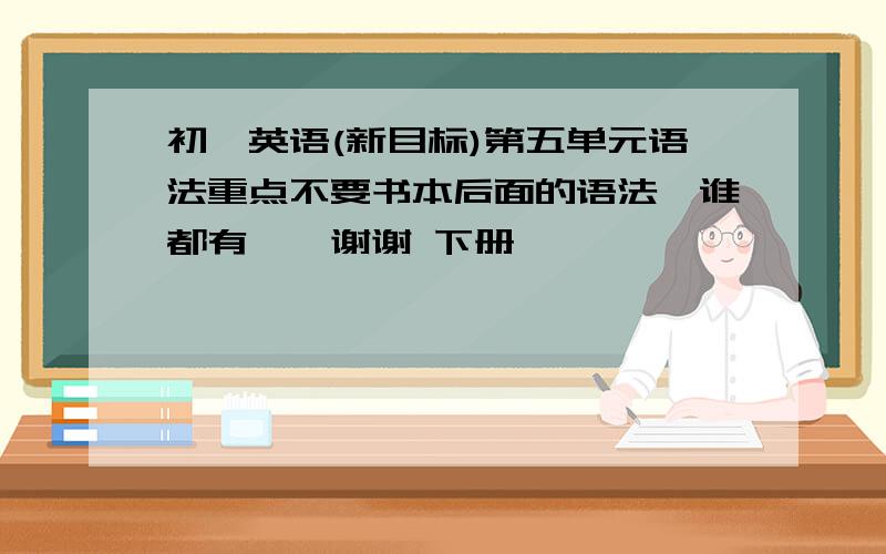 初一英语(新目标)第五单元语法重点不要书本后面的语法,谁都有……谢谢 下册