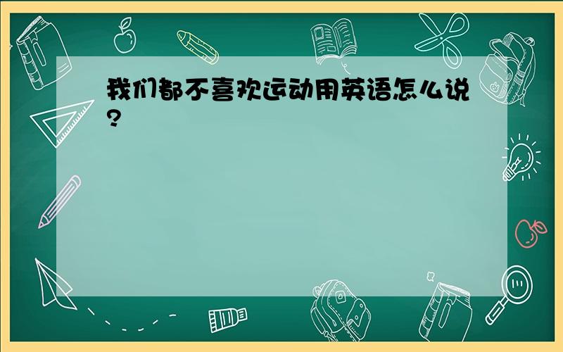 我们都不喜欢运动用英语怎么说?