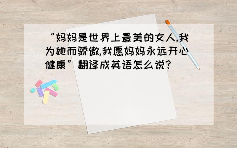 “妈妈是世界上最美的女人,我为她而骄傲,我愿妈妈永远开心健康”翻译成英语怎么说?