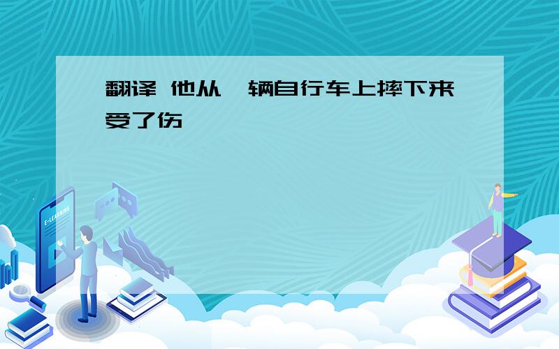 翻译 他从一辆自行车上摔下来受了伤