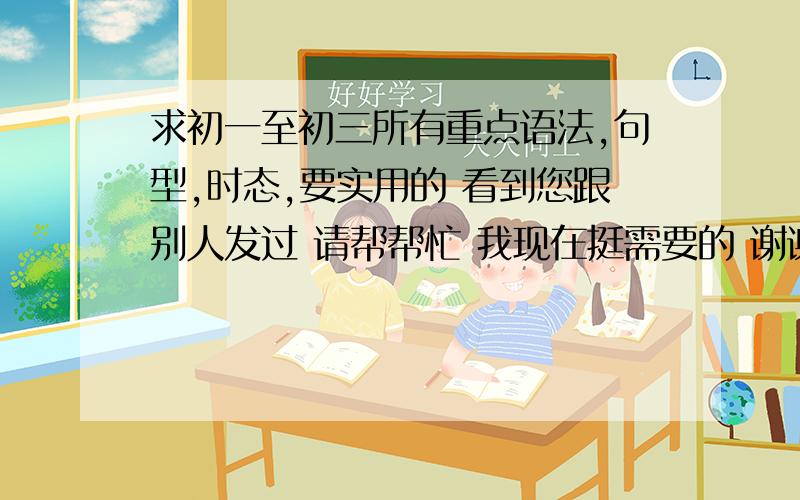 求初一至初三所有重点语法,句型,时态,要实用的 看到您跟别人发过 请帮帮忙 我现在挺需要的 谢谢你