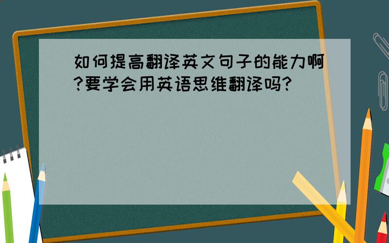 如何提高翻译英文句子的能力啊?要学会用英语思维翻译吗?