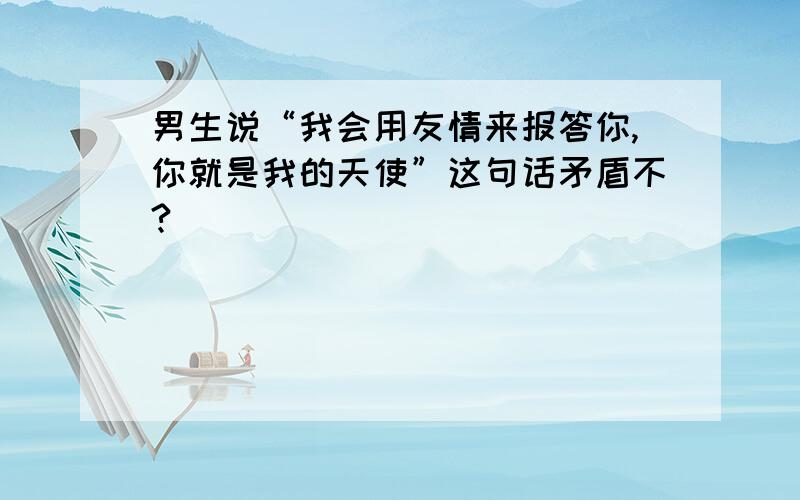 男生说“我会用友情来报答你,你就是我的天使”这句话矛盾不?