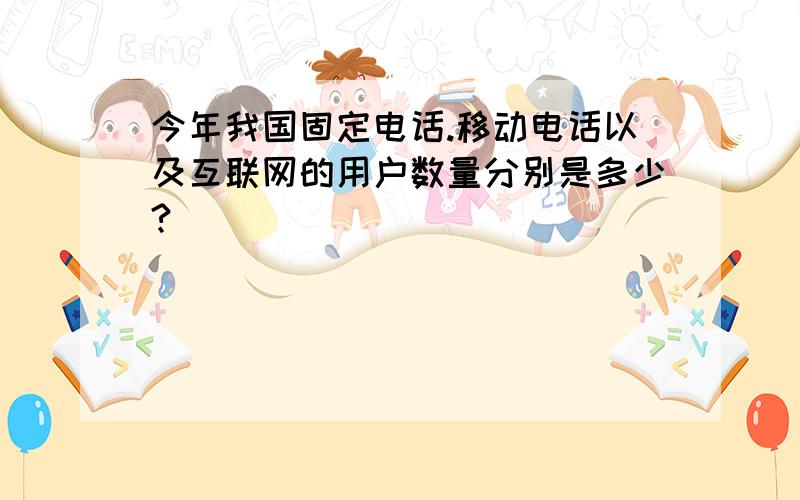 今年我国固定电话.移动电话以及互联网的用户数量分别是多少?