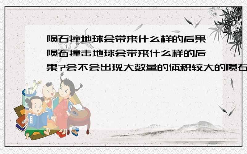 陨石撞地球会带来什么样的后果陨石撞击地球会带来什么样的后果?会不会出现大数量的体积较大的陨石集体坠落地球?撞击后会有什么结果?