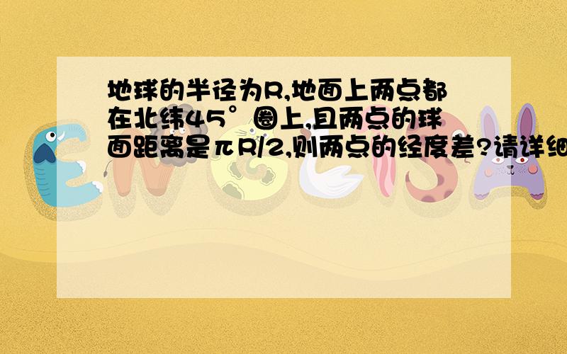 地球的半径为R,地面上两点都在北纬45°圈上,且两点的球面距离是πR/2,则两点的经度差?请详细说明.