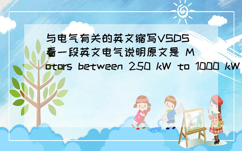 与电气有关的英文缩写VSDS看一段英文电气说明原文是 Motors between 250 kW to 1000 kW (including 1000kW) use 690 V VSDS.里面的VSDS是什么意思