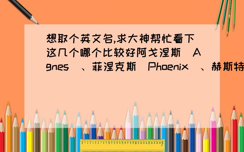 想取个英文名,求大神帮忙看下这几个哪个比较好阿戈涅斯(Agnes)、菲涅克斯(Phoenix)、赫斯特(Hester),女生的名字,话说菲涅克斯到底是男生名还是女生名啊,还有这些名字会让我给外国人什么样的