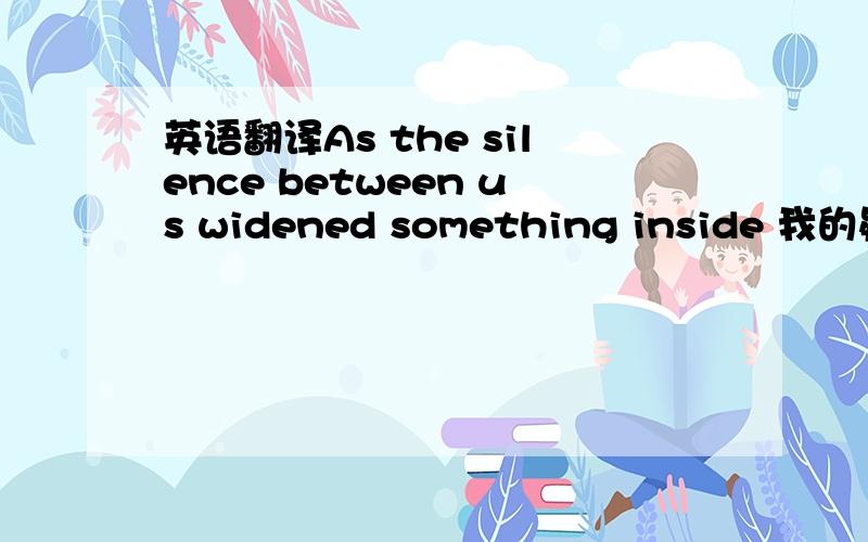 英语翻译As the silence between us widened something inside 我的疑难点：something inside 是不是做widened的宾语!