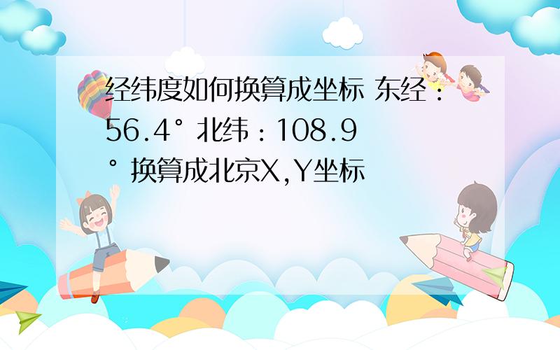 经纬度如何换算成坐标 东经：56.4° 北纬：108.9° 换算成北京X,Y坐标