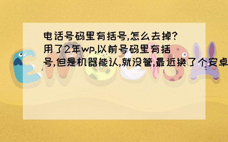 电话号码里有括号,怎么去掉?用了2年wp,以前号码里有括号,但是机器能认,就没管,最近换了个安卓手机,把live账号里的联系人导过去以后,别人打电话来手机只会显示号码,跟联系人不匹配.请问