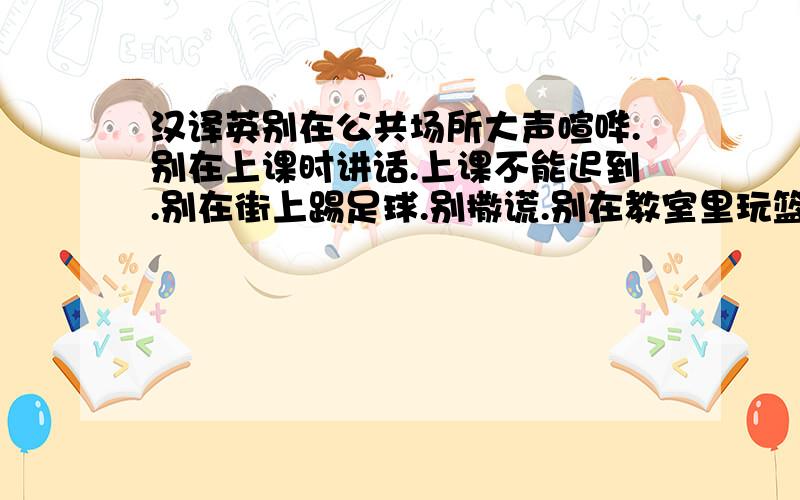 汉译英别在公共场所大声喧哗.别在上课时讲话.上课不能迟到.别在街上踢足球.别撒谎.别在教室里玩篮球.你不能太晚睡觉.她不能唱歌,因为她太害羞.