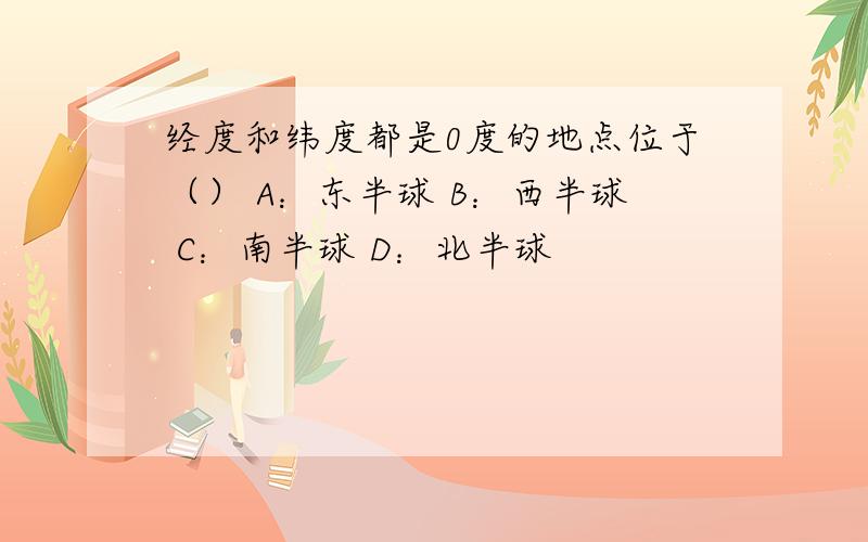 经度和纬度都是0度的地点位于（） A：东半球 B：西半球 C：南半球 D：北半球