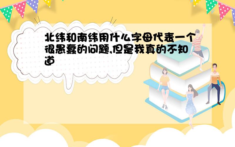 北纬和南纬用什么字母代表一个很愚蠢的问题,但是我真的不知道