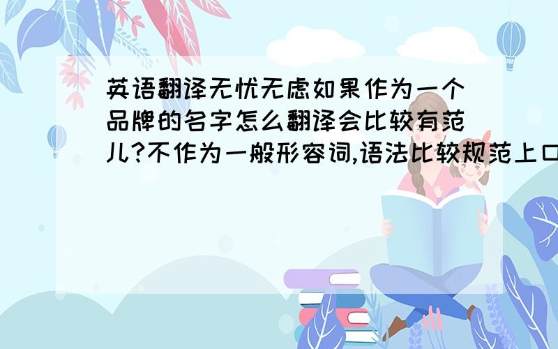 英语翻译无忧无虑如果作为一个品牌的名字怎么翻译会比较有范儿?不作为一般形容词,语法比较规范上口