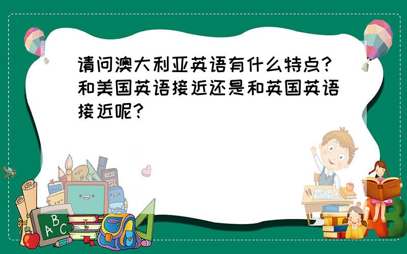 请问澳大利亚英语有什么特点?和美国英语接近还是和英国英语接近呢?