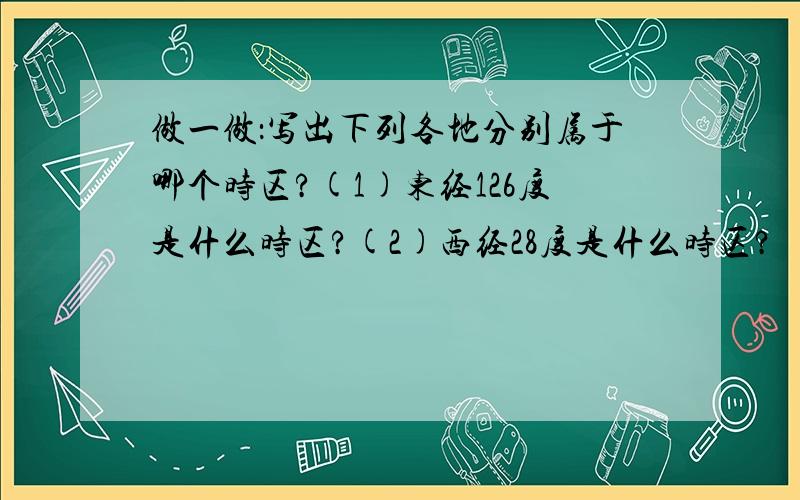 做一做：写出下列各地分别属于哪个时区?(1)东经126度是什么时区?(2)西经28度是什么时区?