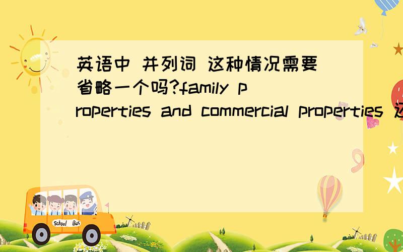 英语中 并列词 这种情况需要省略一个吗?family properties and commercial properties 还是family and commercial properties?两个都对吗?