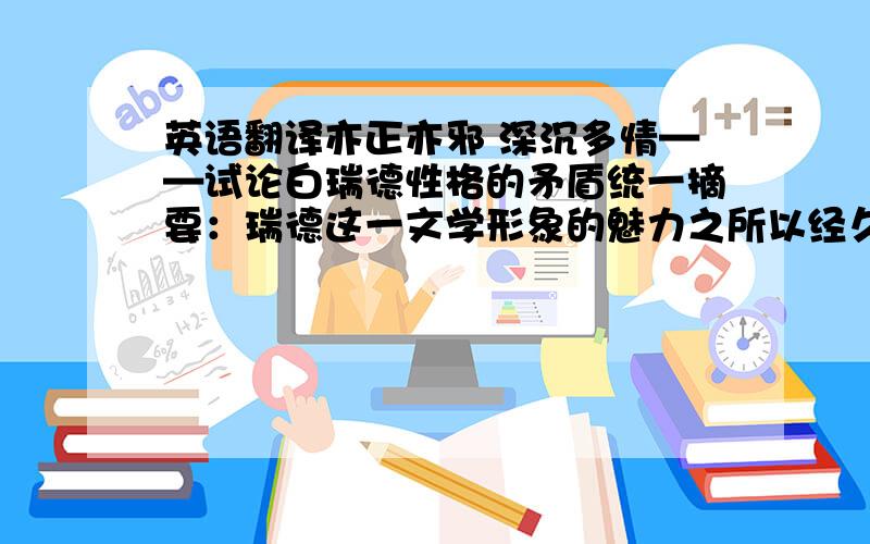 英语翻译亦正亦邪 深沉多情——试论白瑞德性格的矛盾统一摘要：瑞德这一文学形象的魅力之所以经久不衰,在于作者成功的性格塑造,即避免了人物的单一性格塑造.本文试从分析瑞德性格的