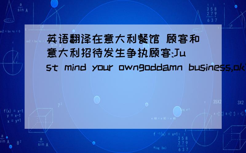 英语翻译在意大利餐馆 顾客和意大利招待发生争执顾客:Just mind your owngoddamn business,ok?顾客:Deniro face.招待:deniro,'cause I'm italian.yes,yes.招待:oh,brilliant,brilliant.招待:How about I get a mohawk and mess withyou