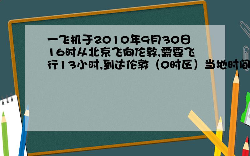 一飞机于2010年9月30日16时从北京飞向伦敦,需要飞行13小时,到达伦敦（0时区）当地时间是.受不受地球自转影响丫 我要详解