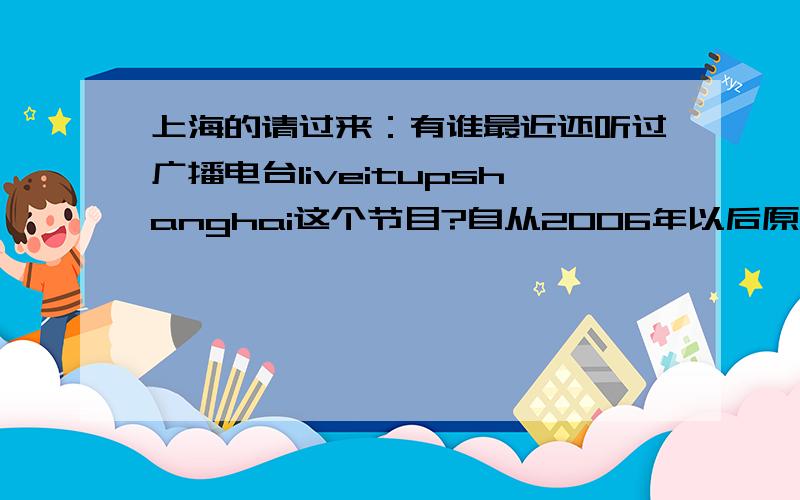 上海的请过来：有谁最近还听过广播电台liveitupshanghai这个节目?自从2006年以后原本上海调频FM93.4晚上10：15～11：00的liveitupshanghai这个节目我就再也没有收到过了．我不知道这个节目还有没有