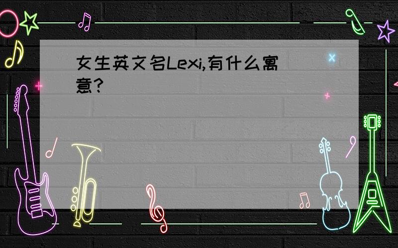 女生英文名Lexi,有什么寓意?