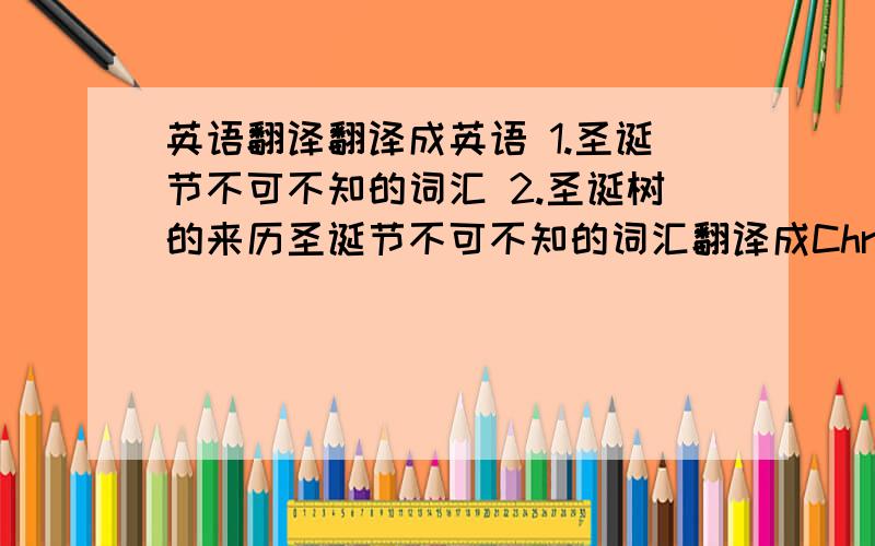 英语翻译翻译成英语 1.圣诞节不可不知的词汇 2.圣诞树的来历圣诞节不可不知的词汇翻译成Christmas is necessary to know the words行吗？