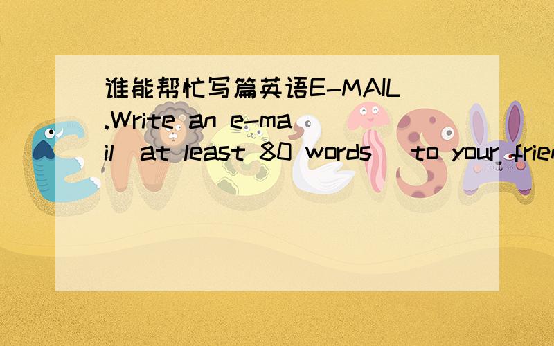 谁能帮忙写篇英语E-MAIL.Write an e-mail(at least 80 words) to your friend ,telling him/or her an interesting trip you've had.反正80字就行,请简单一点,beacase,my english is very poor.