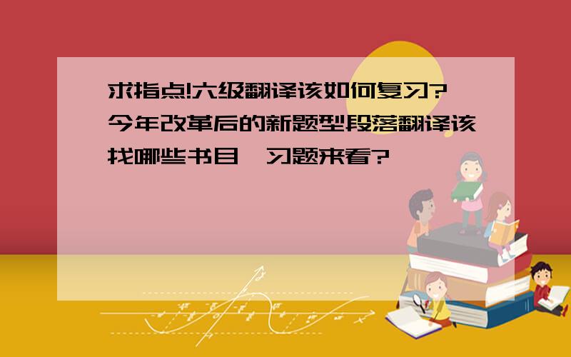 求指点!六级翻译该如何复习?今年改革后的新题型段落翻译该找哪些书目、习题来看?