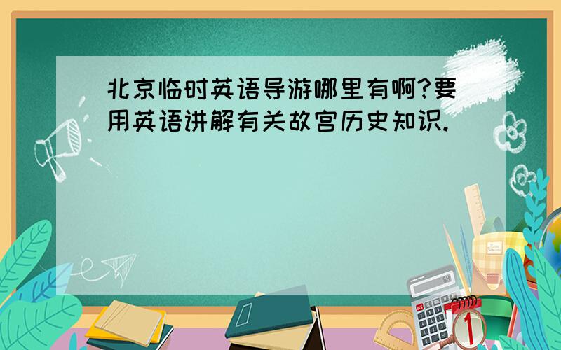 北京临时英语导游哪里有啊?要用英语讲解有关故宫历史知识.