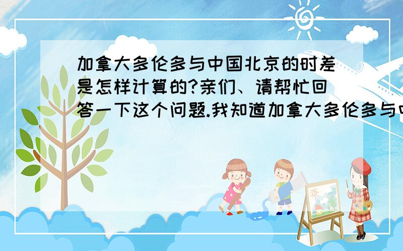 加拿大多伦多与中国北京的时差是怎样计算的?亲们、请帮忙回答一下这个问题.我知道加拿大多伦多与中国北京时差为13个小时,但是我不清楚要怎么计算.比如说举个简单的例子来进行说明、