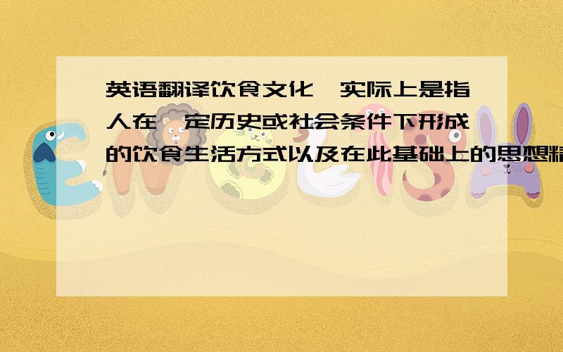 英语翻译饮食文化,实际上是指人在一定历史或社会条件下形成的饮食生活方式以及在此基础上的思想精神范畴.各个国家和民族在历史发展过程中,由于自然条件和社会环境不同.形成各自不同