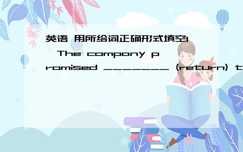 英语 用所给词正确形式填空1、The company promised _______ (return) the money to Mr.Green soon.2、The children are having fun _______ (play) games on the playground.3、The student had a warm discussion coming up many useful ways of _____